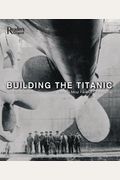 Building The Titanic: An Epic Tale Of The Creation Of History's Most Famous Oceanliner