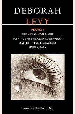 Deborah Levy: Plays 1: Pax/Clam/The B File/Pushing the Prince Into Denmark/Macbeth/False Memory/Honey Baby Deborah Levy: Plays 1: Pax/Clam/The B File/Pushing the Prince Into Denmark/Macbeth/False Memory/Honey Baby