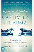 Supernatural Freedom From The Captivity Of Trauma: Overcoming The Hindrance To Your Wholeness