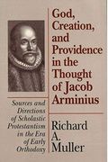 God, Creation, and Providence in the Thought of Jacob Arminius: Sources and Directions of Scholastic Protestantism in the Era of Early Orthodoxy