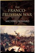 The Franco-Prussian War: The German Invasion Of France 1870-1871