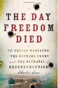 The Day Freedom Died: The Colfax Massacre, The Supreme Court, And The Betrayal Of Reconstruction