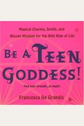 Be A Teen Goddess!: Magical Charms, Spells And Wiccan Wisdom For The Wild Ride Of Life