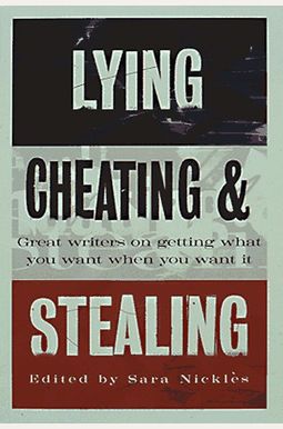 Lying, Cheating, And Stealing: Great Writers On Getting What You Want When You Want It Lying, Cheating, And Stealing: Great Writers On Getting What You Want When You Want It