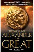 The Wisdom Of Alexander The Great: Enduring Leadership Lessons From The Man Who Created An Empire