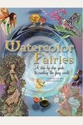 Watercolor Fairies: A Step-By-Step Guide To Creating The Fairy World