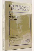 Life Reframing In Hypnosis: The Seminars, Workshops And Lectures Of Milton H. Erickson With Book