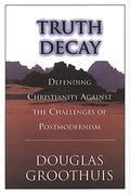 Truth Decay: Defending Christianity Against The Challenges Of Postmodernism