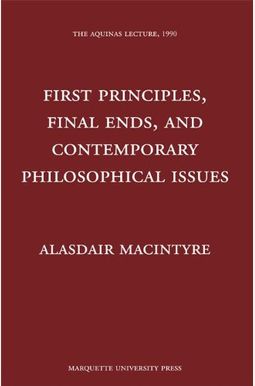 First Principles, Final Ends and Contemporary Philosophical Issues (Aquinas Lecture) First Principles, Final Ends and Contemporary Philosophical Issues (Aquinas Lecture)