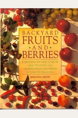 Backyard Fruits and Berries: Everything You Need to Know About Planting and Growing Fruits and Berries in Your Own Backyard Backyard Fruits and Berries: Everything You Need to Know About Planting and Growing Fruits and Berries in Your Own Backyard