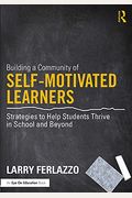 Building A Community Of Self-Motivated Learners: Strategies To Help Students Thrive In School And Beyond