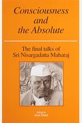Consciousness And The Absolute: The Final Talks Of Sri Nisargadatta Maharaj