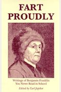 Fart Proudly: Writings Of Benjamin Franklin You Never Read In School