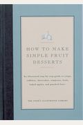 How To Make Simple Fruit Desserts: An Illustrated Step-By-Step Guide To Crisps, Cobblers, Shortcakes, Compotes, Fools, Baked Apples And Poached Fruit
