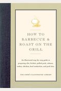 How to Barbecue & Roast on the Grill: An Illustrated Step-By-Step Guide to Preparing Ribs, Brisket, Pulled Pork, Salmon, Turkey, Chicken, Beef Tenderloin, and Pork Loin