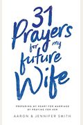 31 Prayers For My Future Wife: Preparing My Heart For Marriage By Praying For Her