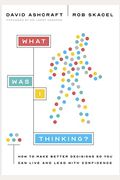 What Was I Thinking?: How to Make Better Decisions So You Can Live and Lead with Confidence