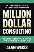 Million Dollar Consulting, Sixth Edition: The Professional's Guide To Growing A Practice