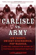 Carlisle Vs. Army: Jim Thorpe, Dwight Eisenhower, Pop Warner, And The Forgotten Story Of Football's Greatest Battle