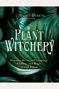 Plant Witchery: Discover The Sacred Language, Wisdom, And Magic Of 200 Plants