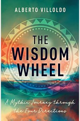 The Wisdom Wheel: A Mythic Journey Through The Four Directions The Wisdom Wheel: A Mythic Journey Through The Four Directions