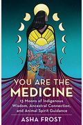 You Are The Medicine: 13 Moons Of Indigenous Wisdom, Ancestral Connection, And Animal Spirit Guidance