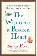 The Wisdom Of A Broken Heart: How To Turn The Pain Of A Breakup Into Healing, Insight, And New Love