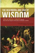 The Beginning And End Of Wisdom: Preaching Christ From The First And Last Chapters Of Proverbs, Ecclesiastes, And Job