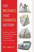 100 Mistakes That Changed History: Backfires And Blunders That Collapsed Empires, Crashed Economies, And Altered The Course Of Our World
