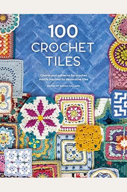 100 Crochet Tiles: Charts and Patterns for Crochet Motifs Inspired by Decorative Tiles 100 Crochet Tiles: Charts and Patterns for Crochet Motifs Inspired by Decorative Tiles