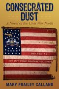 Consecrated Dust: A Novel of the Civil War North