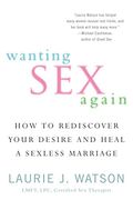 Wanting Sex Again: How To Rediscover Your Desire And Heal A Sexless Marriage