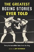 The Greatest Boxing Stories Ever Told: Thirty-Six Incredible Tales from the Ring