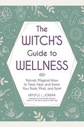The Witch's Guide To Wellness: Natural, Magical Ways To Treat, Heal, And Honor Your Body, Mind, And Spirit