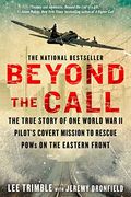 Beyond The Call: The True Story Of One World War Ii Pilot's Covert Mission To Rescue Pows On The Eastern Front
