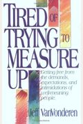 Tired Of Trying To Measure Up: Getting Free From The Demands, Expectations, And Intimidation Of Well-Meaning People