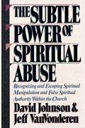 The Subtle Power Of Spiritual Abuse: Recognizing And Escaping Spiritual Manipulation And False Spiritual Authority Within The Church