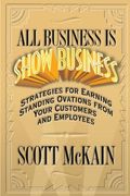 All Business Is Show Business: Strategies For Earning Standing Ovations From Your Customers