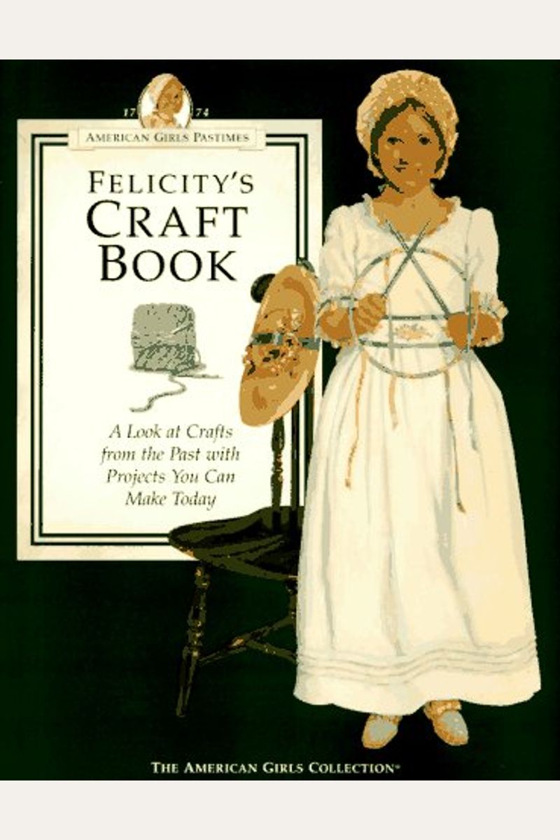 Felicity's Craft Book: A Look at Crafts from the Past with Projects You Can Make Today (The American Girls Collection. American Girls Pastimes)