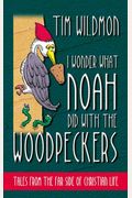 I Wonder What Noah Did With The Woodpeckers: Tales From The Far Side Of Christian Life
