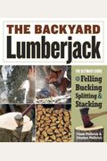 The Backyard Lumberjack: The Ultimate Guide To Felling, Bucking, Splitting & Stacking