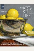 The Art Of Still Life: A Contemporary Guide To Classical Techniques, Composition, And Painting In Oil