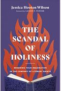 The Scandal Of Holiness: Renewing Your Imagination In The Company Of Literary Saints