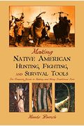 Making Native American Hunting, Fighting, And Survival Tools: The Complete Guide To Making And Using Traditional Tools