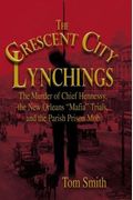 The Crescent City Lynchings: The Murder Of Chief Hennessy, The New Orleans Mafia Trials, And The Parish Prison Mob