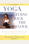 Yoga Turns Back The Clock: The Unique Total-Body Program That Fights Fat, Wrinkles, And Fatigue