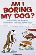 Am I Boring My Dog: And 99 Other Things Every Dog Wishes You Knew