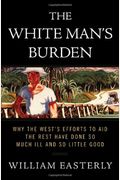 The White Man's Burden: Why The West's Efforts To Aid The Rest Have Done So Much Ill And So Little Good
