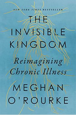 The Invisible Kingdom: Reimagining Chronic Illness The Invisible Kingdom: Reimagining Chronic Illness