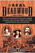 The Real Deadwood: True Life Histories Of Wild Bill Hickok, Calamity Jane, Outlaw Towns, And Other Characters Of The Lawless West